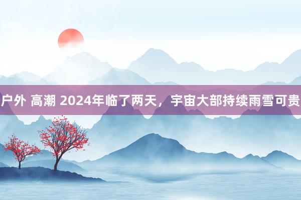 户外 高潮 2024年临了两天，宇宙大部持续雨雪可贵