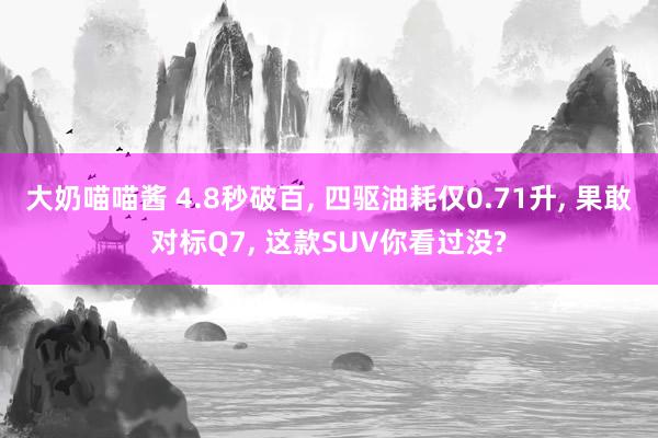 大奶喵喵酱 4.8秒破百， 四驱油耗仅0.71升， 果敢对标Q7， 这款SUV你看过没?