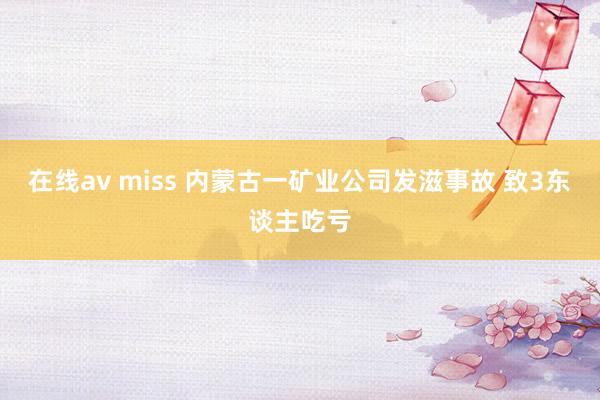 在线av miss 内蒙古一矿业公司发滋事故 致3东谈主吃亏