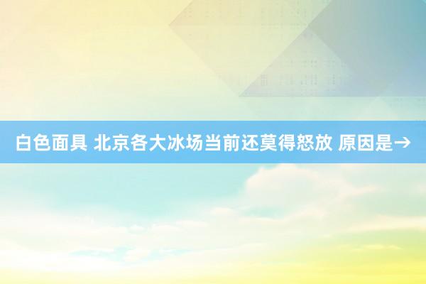 白色面具 北京各大冰场当前还莫得怒放 原因是→