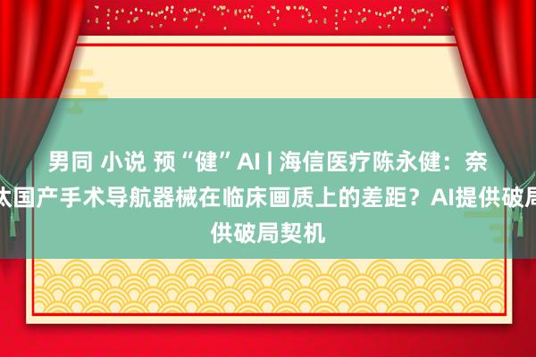 男同 小说 预“健”AI | 海信医疗陈永健：奈何裁汰国产手术导航器械在临床画质上的差距？AI提供破局契机