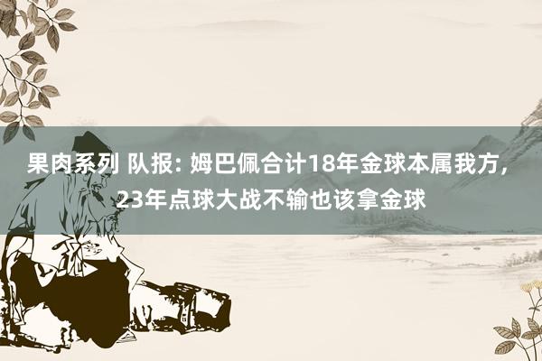 果肉系列 队报: 姆巴佩合计18年金球本属我方， 23年点球大战不输也该拿金球