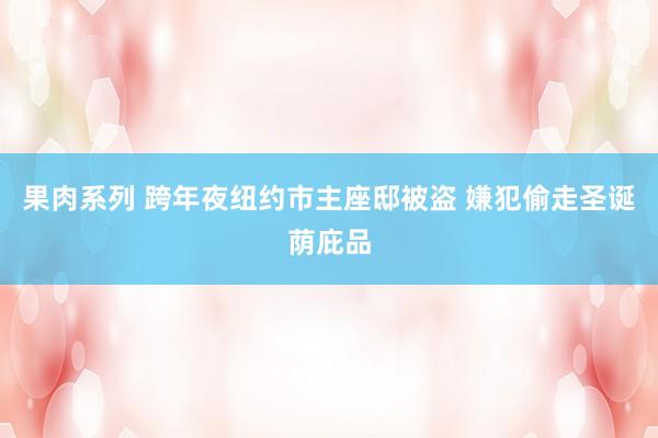 果肉系列 跨年夜纽约市主座邸被盗 嫌犯偷走圣诞荫庇品