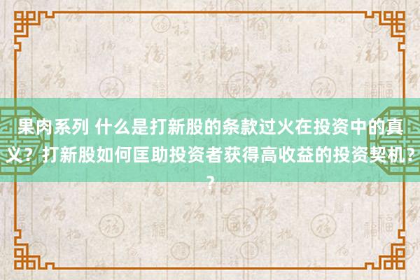 果肉系列 什么是打新股的条款过火在投资中的真义？打新股如何匡助投资者获得高收益的投资契机？