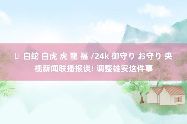 ✨白蛇 白虎 虎 龍 福 /24k 御守り お守り 央视新闻联播报谈! 调整雄安这件事