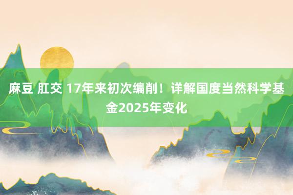 麻豆 肛交 17年来初次编削！详解国度当然科学基金2025年变化