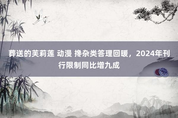 葬送的芙莉莲 动漫 搀杂类答理回暖，2024年刊行限制同比增九成