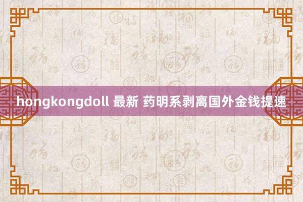 hongkongdoll 最新 药明系剥离国外金钱提速