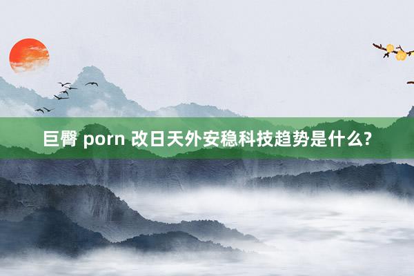 巨臀 porn 改日天外安稳科技趋势是什么?