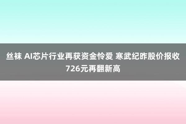 丝袜 AI芯片行业再获资金怜爱 寒武纪昨股价报收726元再翻新高