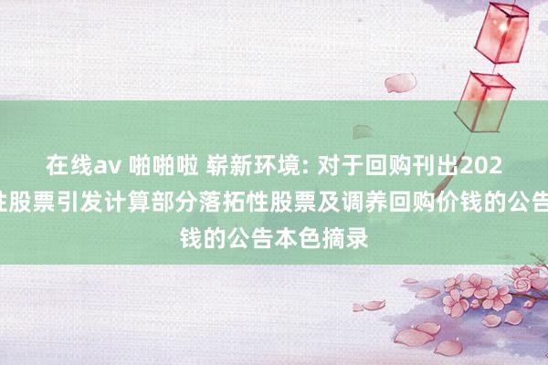 在线av 啪啪啦 崭新环境: 对于回购刊出2022年落拓性股票引发计算部分落拓性股票及调养回购价钱的公告本色摘录