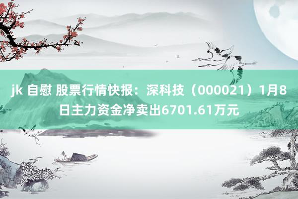 jk 自慰 股票行情快报：深科技（000021）1月8日主力资金净卖出6701.61万元