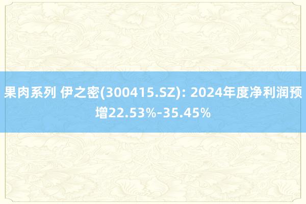 果肉系列 伊之密(300415.SZ): 2024年度净利润预增22.53%-35.45%