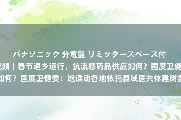 パナソニック 分電盤 リミッタースペース付 露出・半埋込両用形 视频丨春节返乡运行，抗流感药品供应如何？国度卫健委：饱读动各地依托县域医共体建树县域中心药房