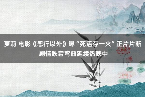 萝莉 电影《恶行以外》曝“死活存一火”正片片断 剧情跌宕弯曲延续热映中