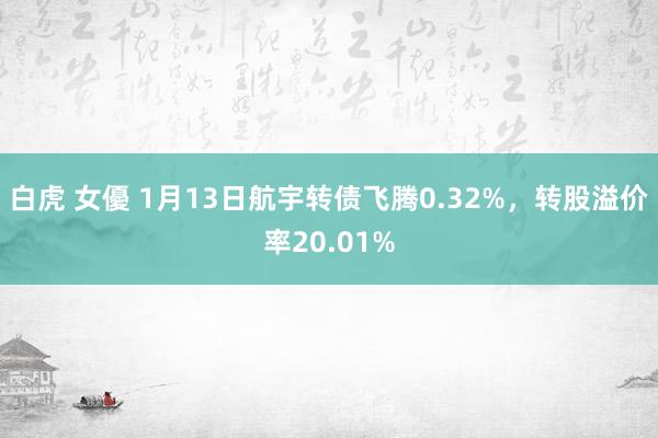 白虎 女優 1月13日航宇转债飞腾0.32%，转股溢价率20.01%