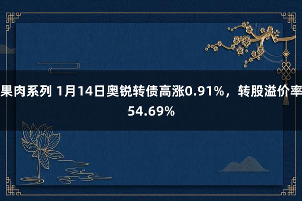 果肉系列 1月14日奥锐转债高涨0.91%，转股溢价率54.69%