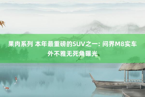 果肉系列 本年最重磅的SUV之一: 问界M8实车外不雅无死角曝光