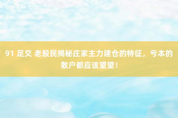 91 足交 老股民揭秘庄家主力建仓的特征，亏本的散户都应该望望！