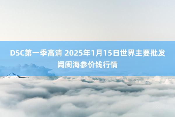 DSC第一季高清 2025年1月15日世界主要批发阛阓海参价钱行情