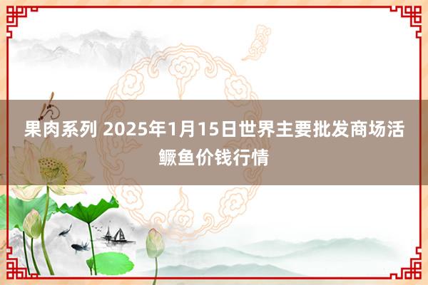 果肉系列 2025年1月15日世界主要批发商场活鳜鱼价钱行情