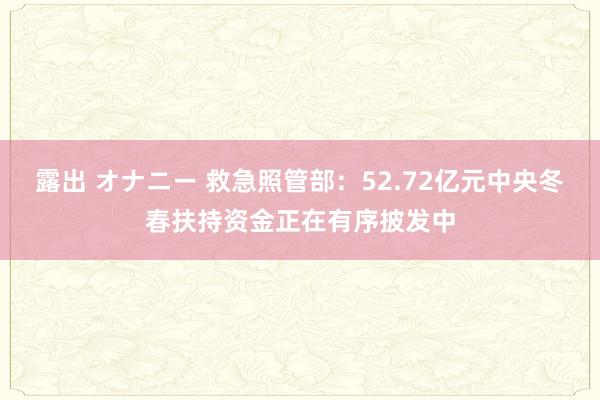 露出 オナニー 救急照管部：52.72亿元中央冬春扶持资金正在有序披发中