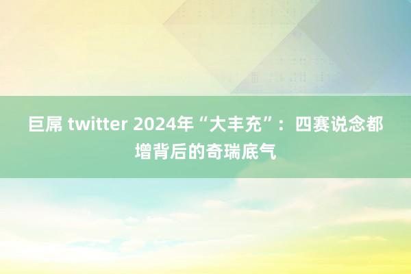 巨屌 twitter 2024年“大丰充”：四赛说念都增背后的奇瑞底气